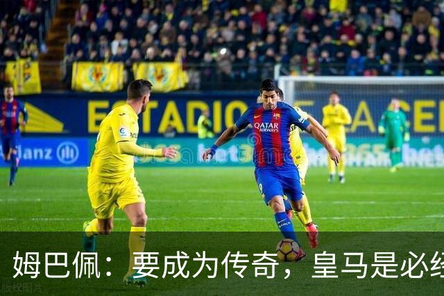 姆巴佩：要成为传奇，皇马是必经之路！