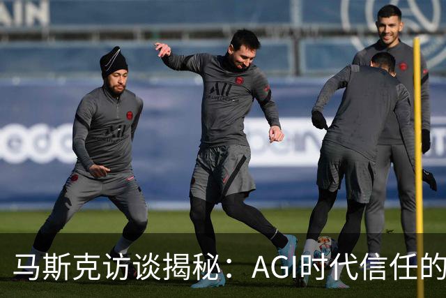 马斯克访谈揭秘：AGI时代信任的重要性与未来展望