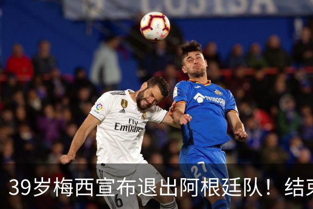 39岁梅西宣布退出阿根廷队！结束21年国脚生涯 世界杯决赛成谢幕战